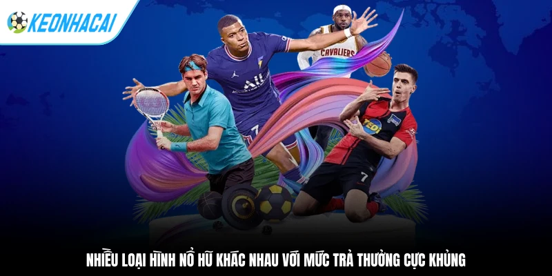 Nhiều loại hình nổ hũ khác nhau với mức trả thưởng cực khủng