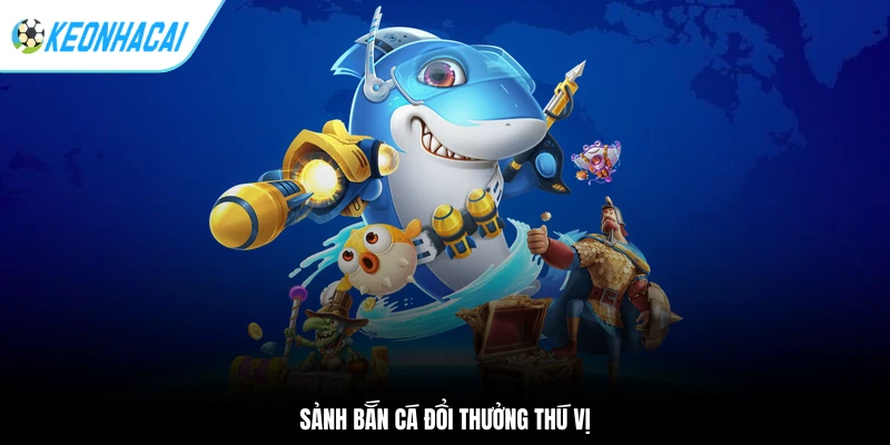 Sảnh bắn cá đổi thưởng thú vị